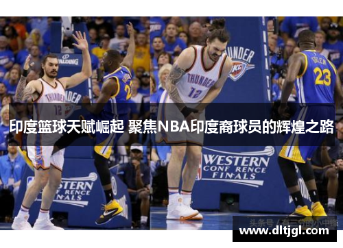 印度篮球天赋崛起 聚焦NBA印度裔球员的辉煌之路